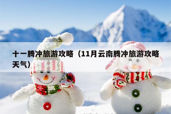 十一腾冲旅游攻略（11月云南腾冲旅游攻略天气）