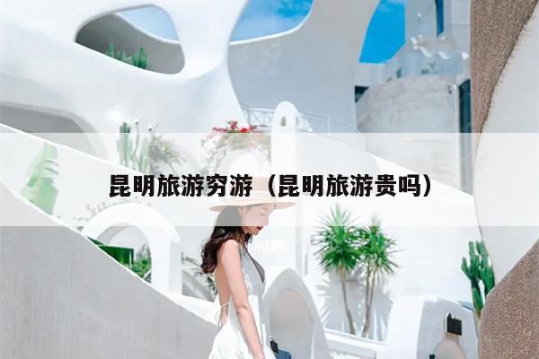 昆明旅游穷游（昆明旅游贵吗）