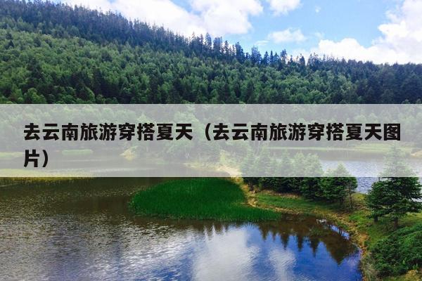 去云南旅游穿搭夏天（去云南旅游穿搭夏天图片）