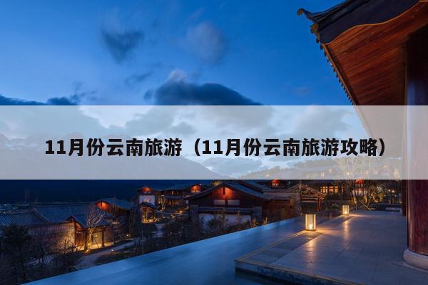 11月份云南旅游（11月份云南旅游攻略）