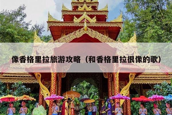 像香格里拉旅游攻略（和香格里拉很像的歌）