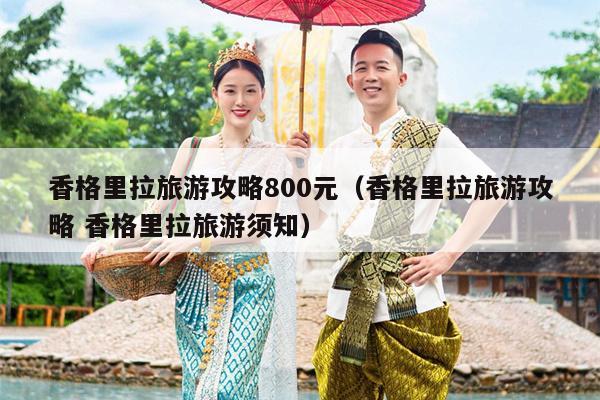 香格里拉旅游攻略800元（香格里拉旅游攻略 香格里拉旅游须知）