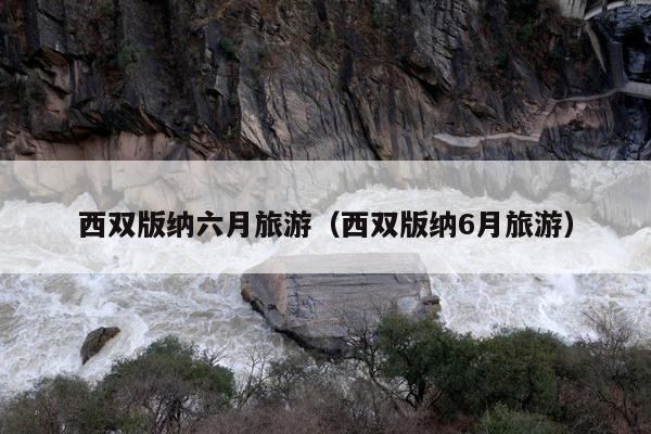 西双版纳六月旅游（西双版纳6月旅游）