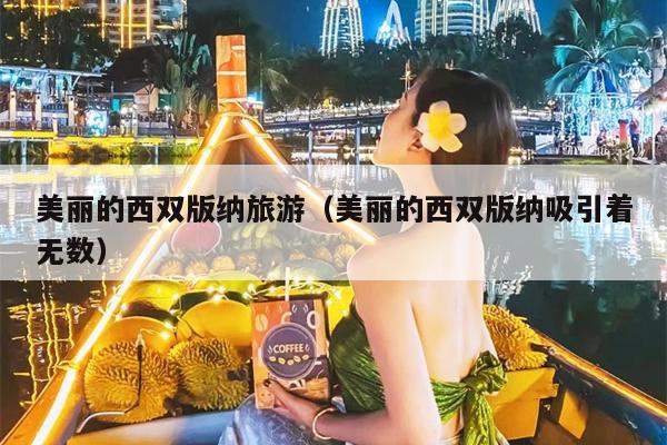 美丽的西双版纳旅游（美丽的西双版纳吸引着无数）