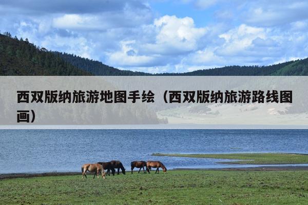 西双版纳旅游地图手绘（西双版纳旅游路线图画）