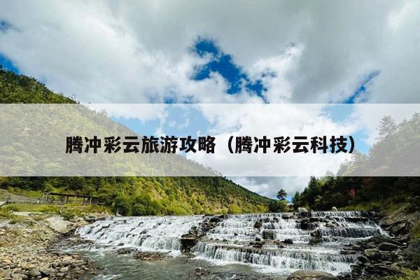 腾冲彩云旅游攻略（腾冲彩云科技）