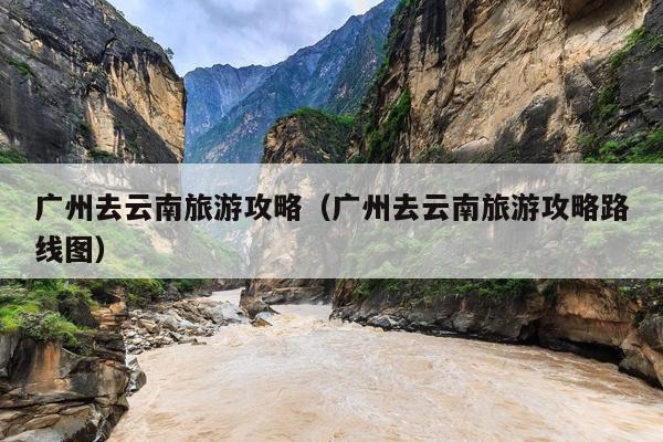 广州去云南旅游攻略（广州去云南旅游攻略路线图）