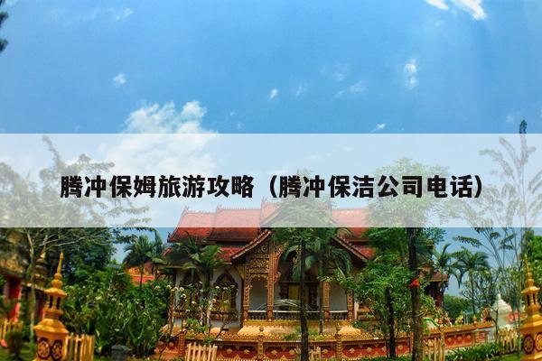 腾冲保姆旅游攻略（腾冲保洁公司电话）