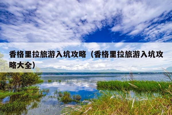 香格里拉旅游入坑攻略（香格里拉旅游入坑攻略大全）