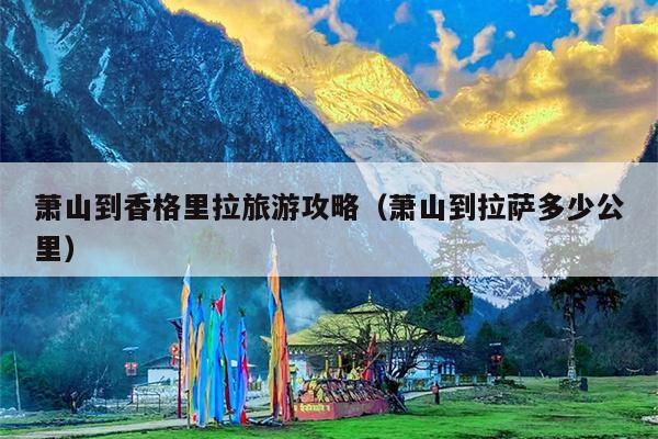 萧山到香格里拉旅游攻略（萧山到拉萨多少公里）