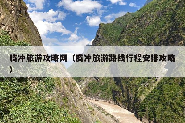 腾冲旅游攻略网（腾冲旅游路线行程安排攻略）