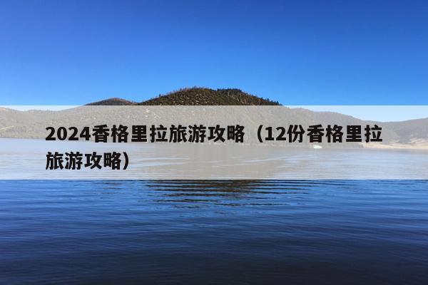 2024香格里拉旅游攻略（12份香格里拉旅游攻略）