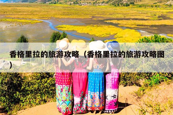 香格里拉的旅游攻略（香格里拉的旅游攻略图）