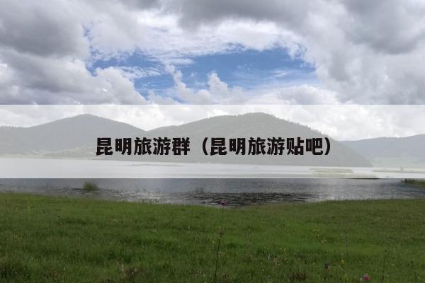 昆明旅游群（昆明旅游贴吧）