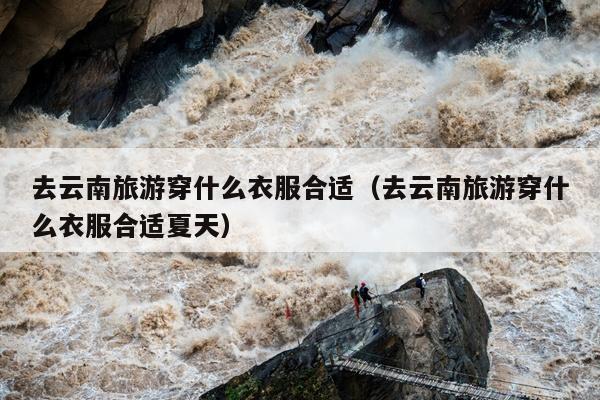 去云南旅游穿什么衣服合适（去云南旅游穿什么衣服合适夏天）