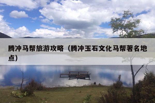 腾冲马帮旅游攻略（腾冲玉石文化马帮著名地点）