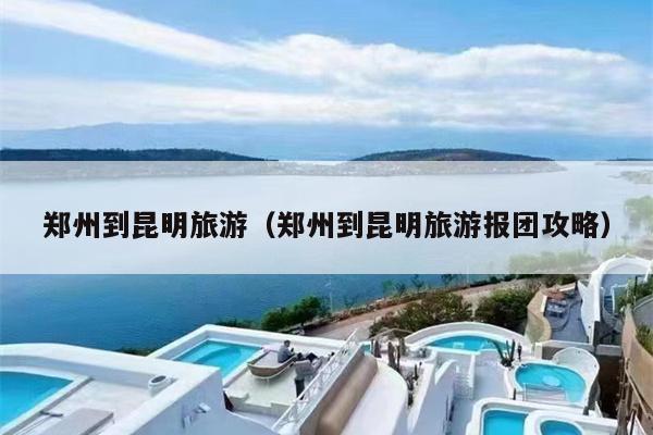 郑州到昆明旅游（郑州到昆明旅游报团攻略）