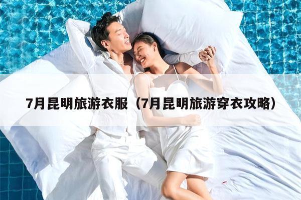 7月昆明旅游衣服（7月昆明旅游穿衣攻略）