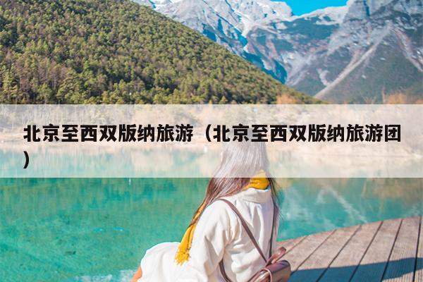 北京至西双版纳旅游（北京至西双版纳旅游团）