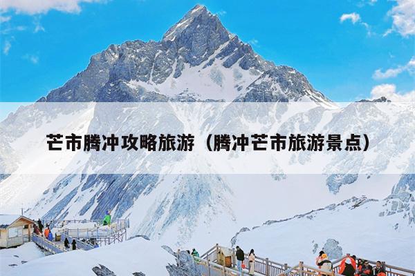 芒市腾冲攻略旅游（腾冲芒市旅游景点）