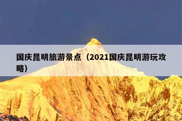 国庆昆明旅游景点（2021国庆昆明游玩攻略）