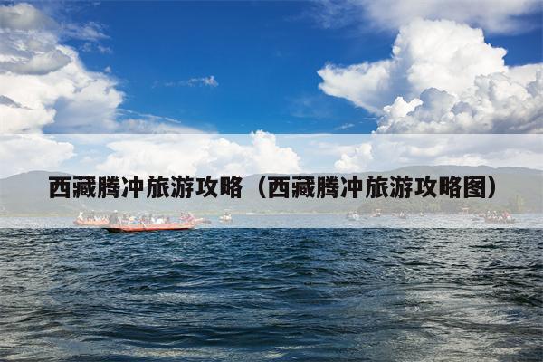 西藏腾冲旅游攻略（西藏腾冲旅游攻略图）