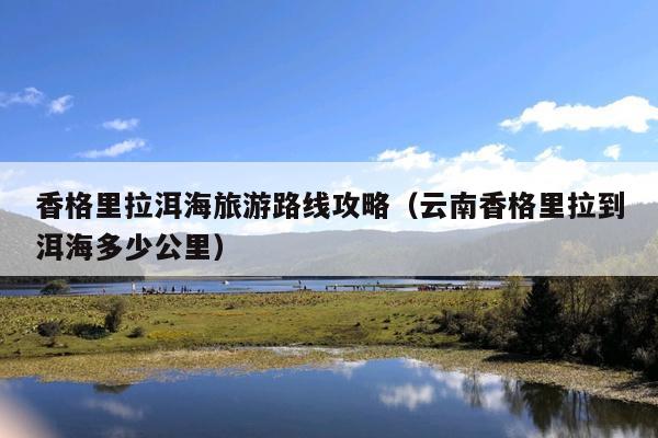 香格里拉洱海旅游路线攻略（云南香格里拉到洱海多少公里）