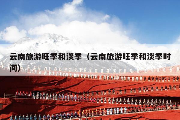 云南旅游旺季和淡季（云南旅游旺季和淡季时间）