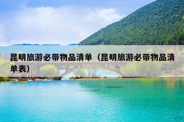 昆明旅游必带物品清单（昆明旅游必带物品清单表）
