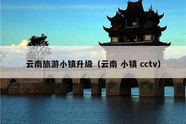云南旅游小镇升级（云南 小镇 cctv）