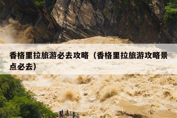香格里拉旅游必去攻略（香格里拉旅游攻略景点必去）