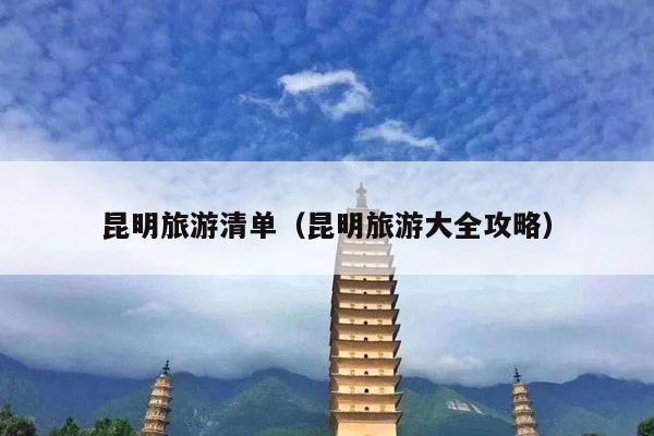 昆明旅游清单（昆明旅游大全攻略）