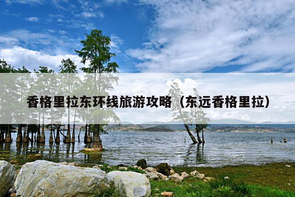 香格里拉东环线旅游攻略（东远香格里拉）