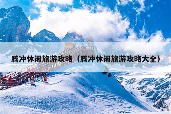 腾冲休闲旅游攻略（腾冲休闲旅游攻略大全）