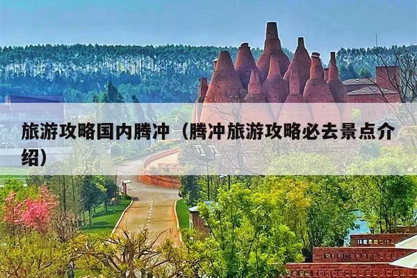 旅游攻略国内腾冲（腾冲旅游攻略必去景点介绍）
