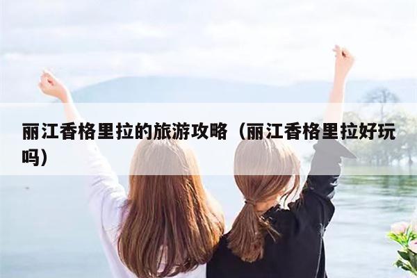 丽江香格里拉的旅游攻略（丽江香格里拉好玩吗）