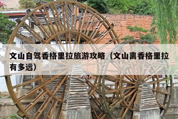 文山自驾香格里拉旅游攻略（文山离香格里拉有多远）