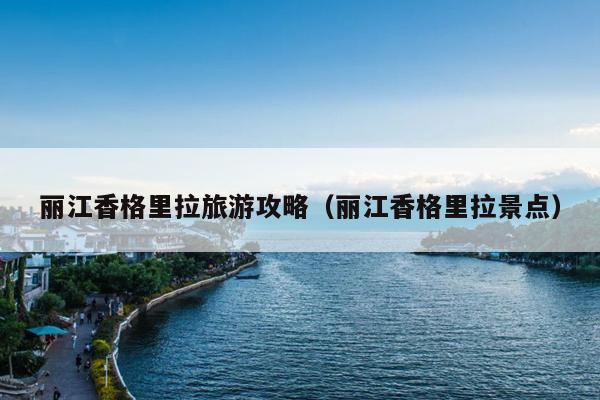 丽江香格里拉旅游攻略（丽江香格里拉景点）