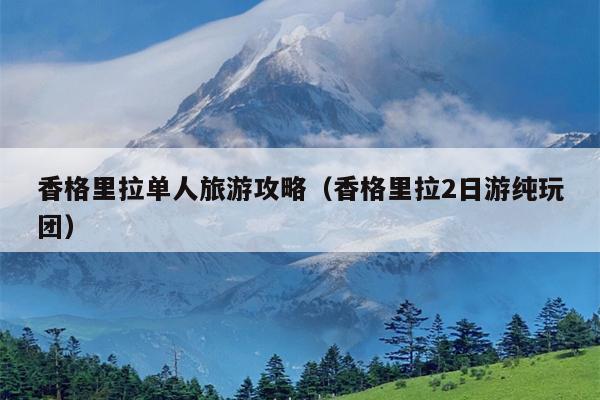 香格里拉单人旅游攻略（香格里拉2日游纯玩团）