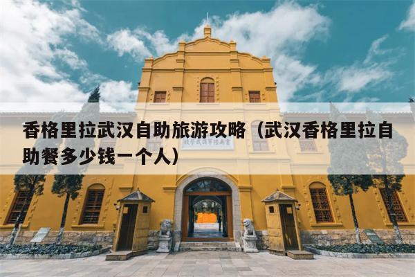 香格里拉武汉自助旅游攻略（武汉香格里拉自助餐多少钱一个人）
