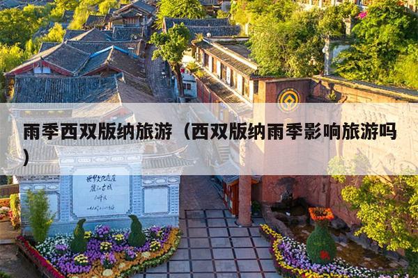 雨季西双版纳旅游（西双版纳雨季影响旅游吗）