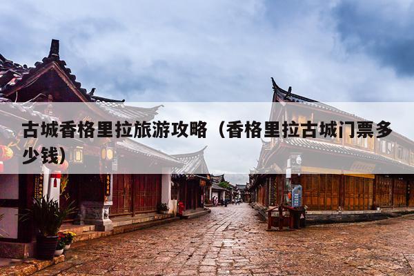 古城香格里拉旅游攻略（香格里拉古城门票多少钱）