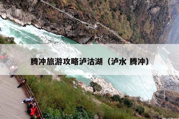 腾冲旅游攻略泸沽湖（泸水 腾冲）