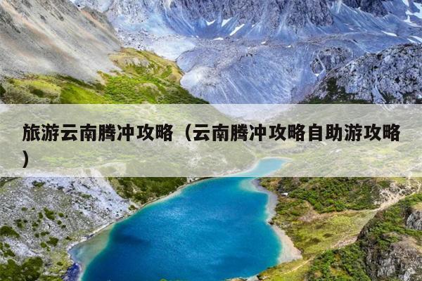 旅游云南腾冲攻略（云南腾冲攻略自助游攻略）