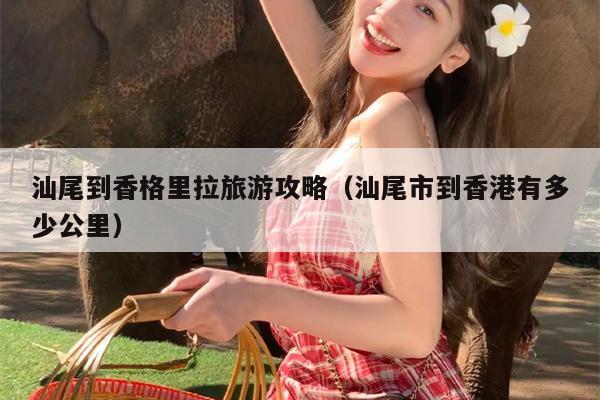 汕尾到香格里拉旅游攻略（汕尾市到香港有多少公里）
