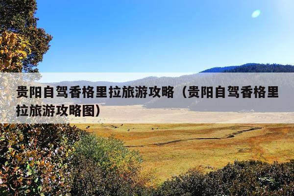 贵阳自驾香格里拉旅游攻略（贵阳自驾香格里拉旅游攻略图）