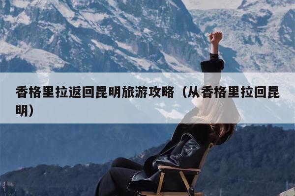 香格里拉返回昆明旅游攻略（从香格里拉回昆明）