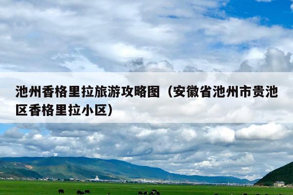 池州香格里拉旅游攻略图（安徽省池州市贵池区香格里拉小区）