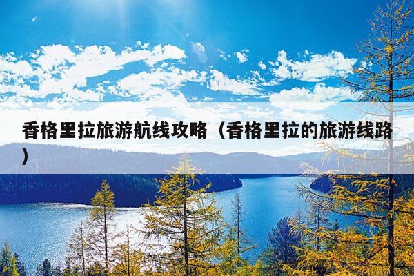 香格里拉旅游航线攻略（香格里拉的旅游线路）