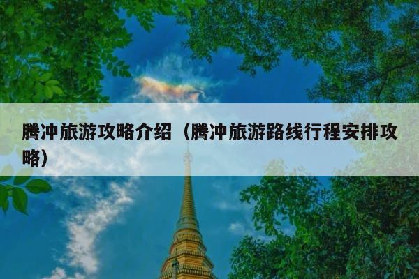 腾冲旅游攻略介绍（腾冲旅游路线行程安排攻略）
